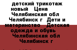 детский трикотаж новый › Цена ­ 350 - Челябинская обл., Челябинск г. Дети и материнство » Детская одежда и обувь   . Челябинская обл.,Челябинск г.